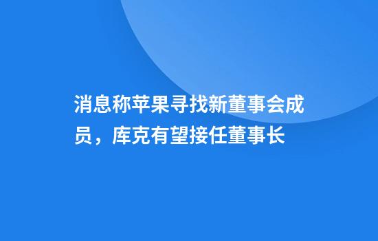 消息称苹果寻找新董事会成员,库克有望接任董事长