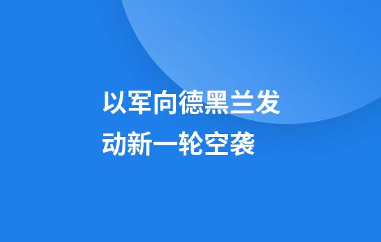 以军向德黑兰发动新一轮空袭