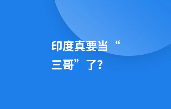 印度真要当“三哥”了？