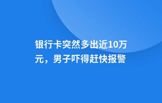 银行卡突然多出近10万元，男子吓得赶快报警