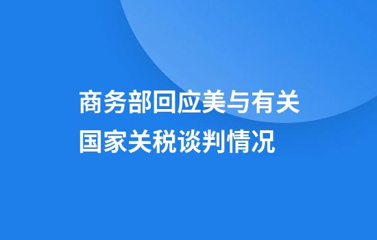 商务部回应美与有关国家关税谈判情况