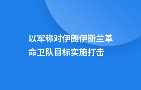 以军称对伊朗伊斯兰革命卫队目标实施打击