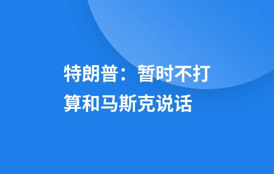 特朗普：暂时不打算和马斯克说话