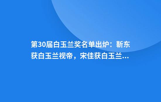 第30届白玉兰奖名单出炉：靳东获白玉兰视帝，宋佳获白玉兰视后