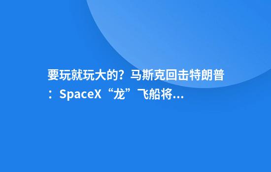 要玩就玩大的？马斯克回击特朗普：SpaceX“龙”飞船将立即退役！