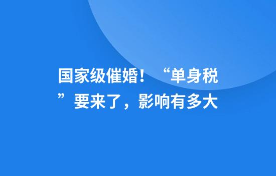 国家级催婚！“单身税”要来了，影响有多大