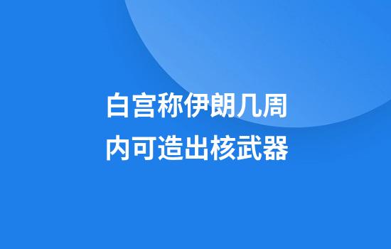 白宫称伊朗几周内可造出核武器