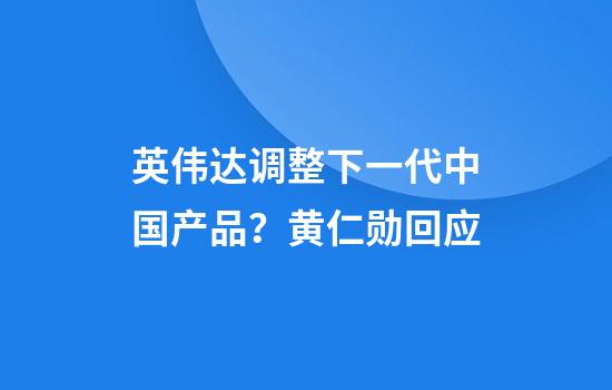 英伟达调整下一代中国产品？黄仁勋回应