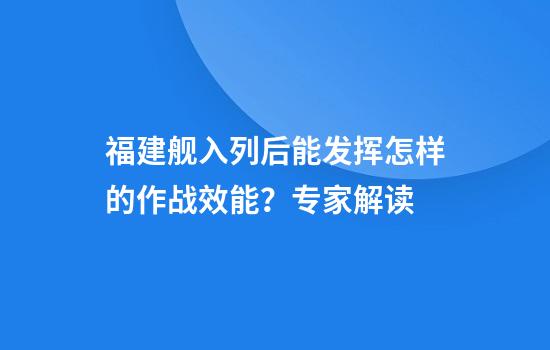 福建舰入列后能发挥怎样的作战效能？专家解读
