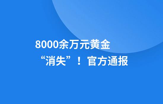 8000余万元黄金“消失”！官方通报