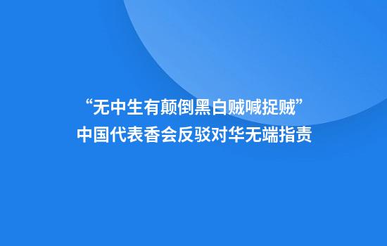“无中生有颠倒黑白贼喊捉贼”中国代表香会反驳对华无端指责