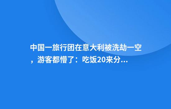 中国一旅行团在意大利被洗劫一空，游客都懵了：吃饭20来分钟，回来大巴车内财物全没了，损失得有好几十万