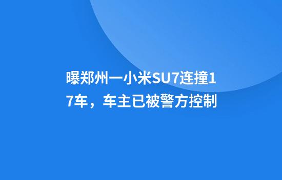 曝郑州一小米SU7连撞17车，车主已被警方控制