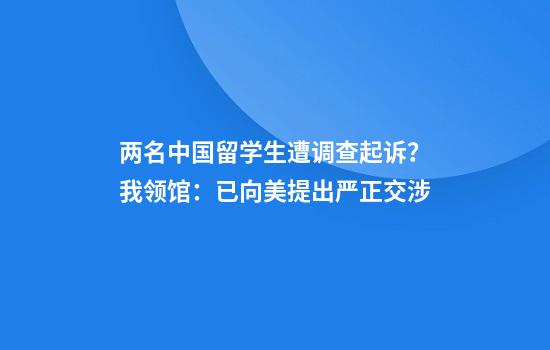 两名中国留学生遭调查起诉？我领馆：已向美提出严正交涉