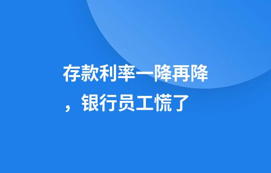 存款利率一降再降，银行员工慌了