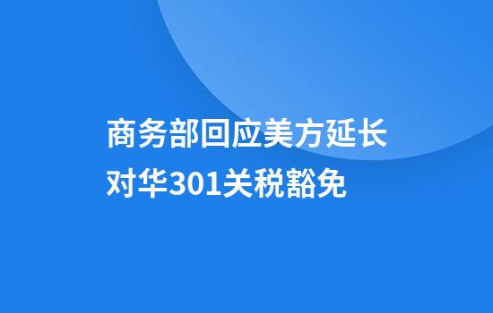 商务部回应美方延长对华301关税豁免