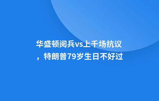 华盛顿阅兵vs上千场抗议，特朗普79岁生日不好过