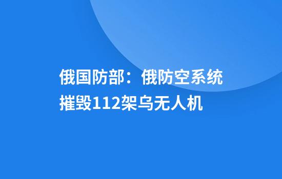 俄国防部:俄防空系统摧毁112架乌无人机