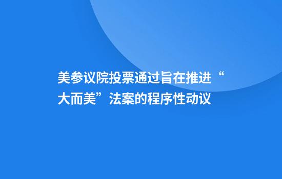 美参议院投票通过旨在推进“大而美”法案的程序性动议