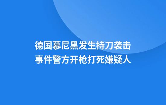 德国慕尼黑发生持刀袭击事件警方开枪打死嫌疑人