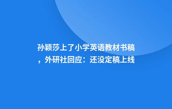 孙颖莎上了小学英语教材书稿，外研社回应：还没定稿上线