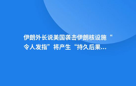伊朗外长说美国袭击伊朗核设施“令人发指”将产生“持久后果”
