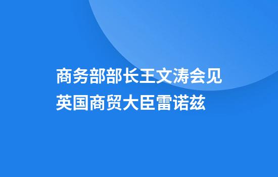 商务部部长王文涛会见英国商贸大臣雷诺兹